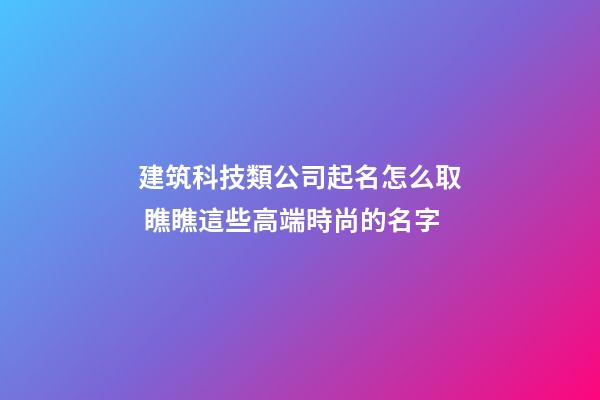 建筑科技類公司起名怎么取 瞧瞧這些高端時尚的名字-第1張-公司起名-玄機派